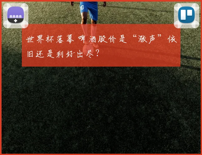 世界杯落幕 啤酒股价是“涨声”依旧还是利好出尽？