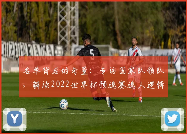 名单背后的考量：专访国家队领队，解读2022世界杯预选赛选人逻辑