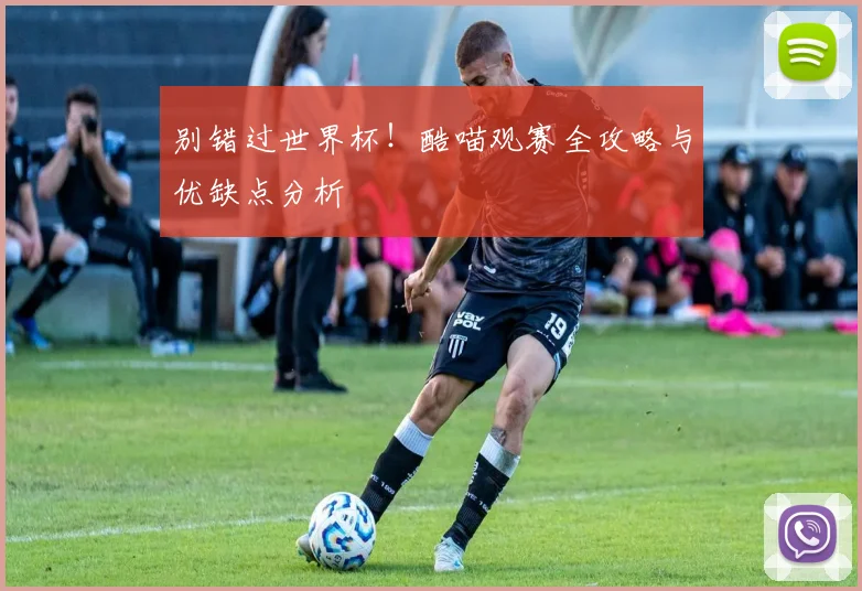别错过世界杯！酷喵观赛全攻略与优缺点分析