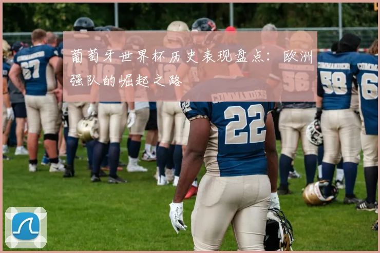 葡萄牙世界杯历史表现盘点：欧洲强队的崛起之路