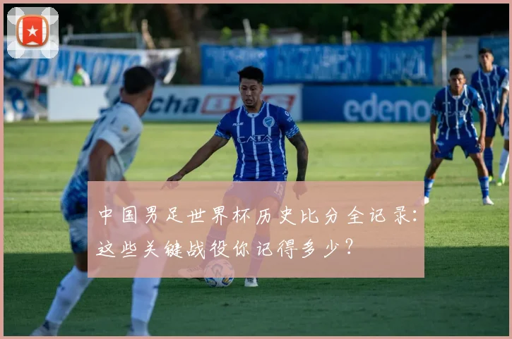 中国男足世界杯历史比分全记录：这些关键战役你记得多少？