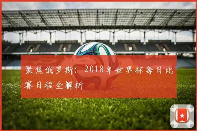 聚焦俄罗斯：2018年世界杯每日比赛日程全解析
