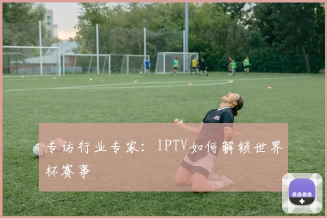专访行业专家：IPTV如何解锁世界杯赛事