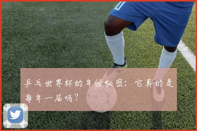 乒乓世界杯的年份秘密：它真的是每年一届吗？