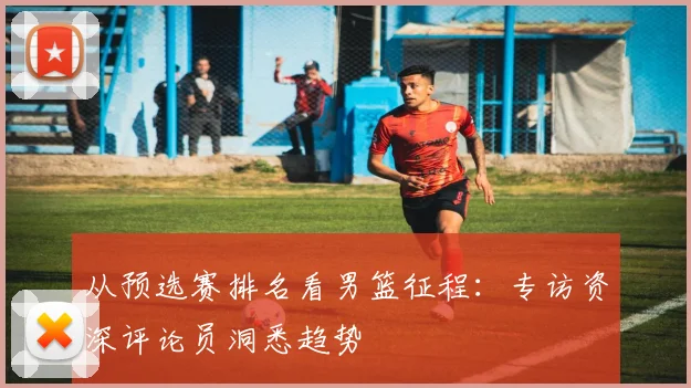 从预选赛排名看男篮征程：专访资深评论员洞悉趋势