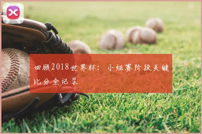 回顾2018世界杯:小组赛阶段关键比分全记录