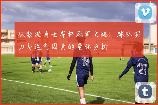 从数据看世界杯冠军之路：球队实力与运气因素的量化分析