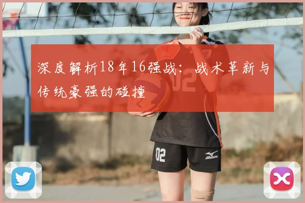 深度解析18年16强战：战术革新与传统豪强的碰撞