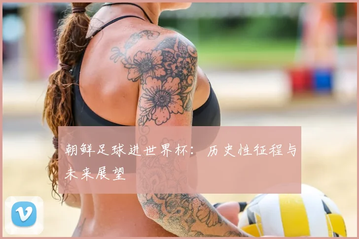 朝鲜足球进世界杯：历史性征程与未来展望