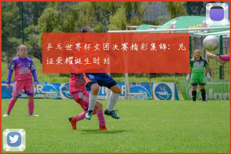 乒乓世界杯女团决赛精彩集锦：见证荣耀诞生时刻