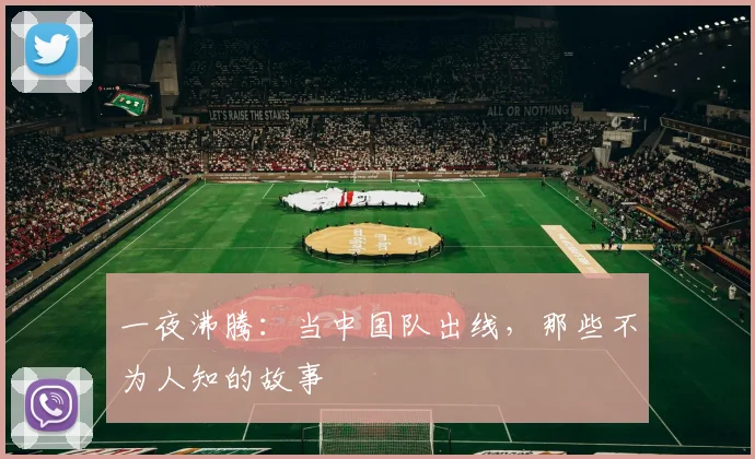 一夜沸腾:当中国队出线,那些不为人知的故事