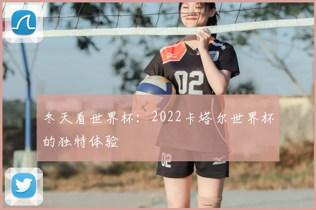 冬天看世界杯：2022卡塔尔世界杯的独特体验