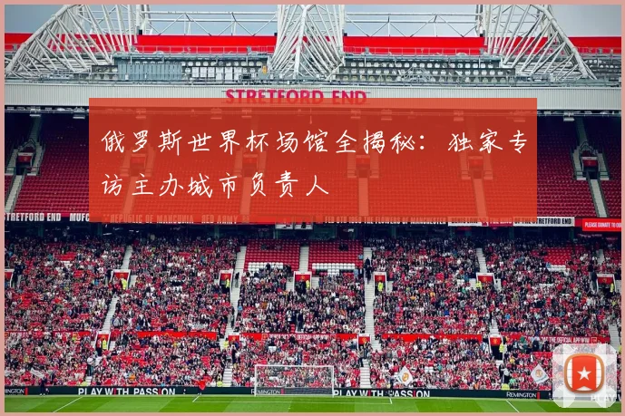俄罗斯世界杯场馆全揭秘:独家专访主办城市负责人