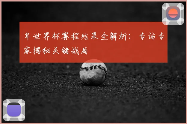 年世界杯赛程结果全解析：专访专家揭秘关键战局