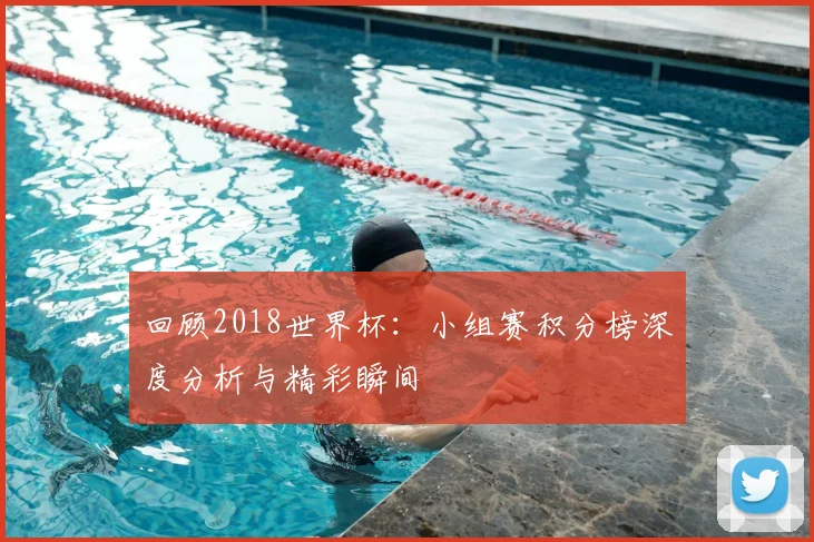 回顾2018世界杯:小组赛积分榜深度分析与精彩瞬间
