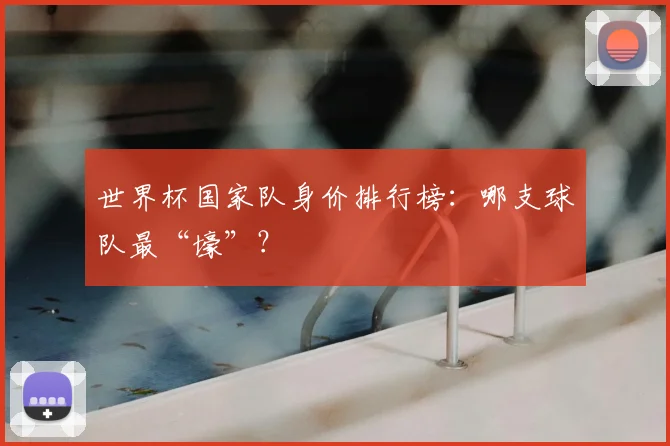 世界杯国家队身价排行榜：哪支球队最“壕”？