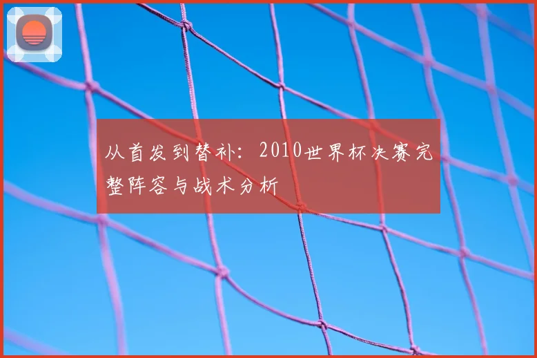 从首发到替补：2010世界杯决赛完整阵容与战术分析