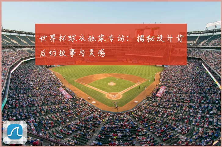 世界杯球衣独家专访：揭秘设计背后的故事与灵感