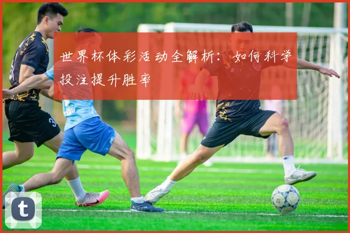 世界杯体彩活动全解析：如何科学投注提升胜率
