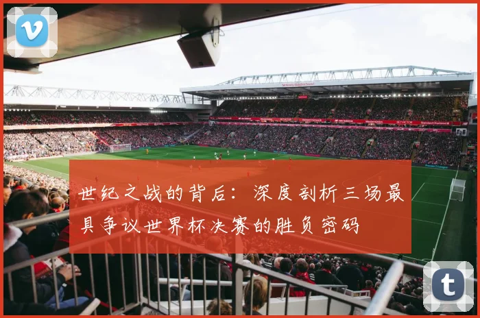 世纪之战的背后：深度剖析三场最具争议世界杯决赛的胜负密码