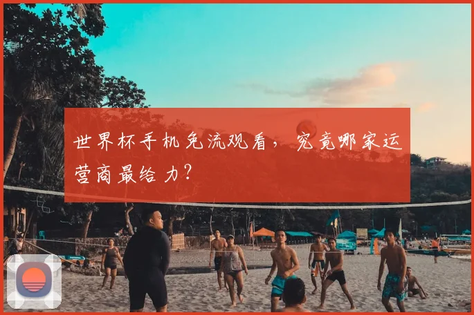 世界杯手机免流观看，究竟哪家运营商最给力？