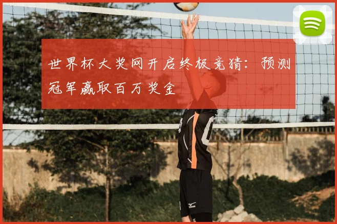 世界杯大奖网开启终极竞猜：预测冠军赢取百万奖金