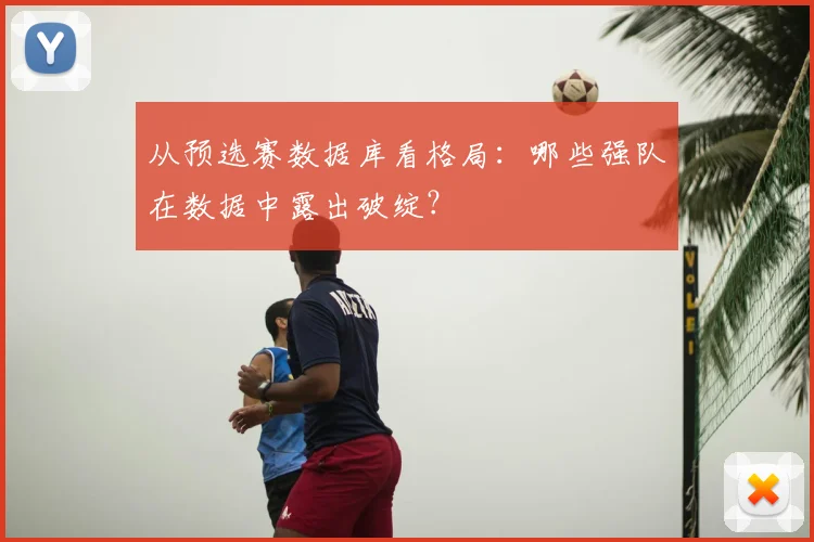 从预选赛数据库看格局：哪些强队在数据中露出破绽？